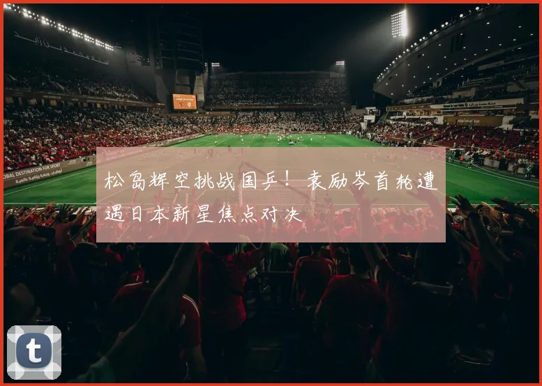 松岛辉空挑战国乒！袁励岑首轮遭遇日本新星焦点对决