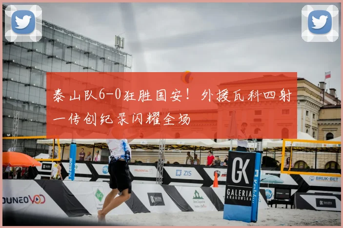 泰山队6-0狂胜国安！外援瓦科四射一传创纪录闪耀全场