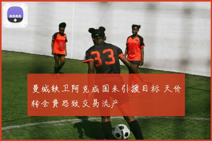 曼城铁卫阿克成国米引援目标 天价转会费恐致交易流产